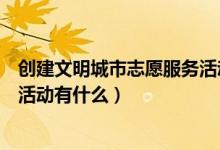 創(chuàng)建文明城市志愿服務(wù)活動(dòng)有哪些（創(chuàng)建文明城市志愿服務(wù)活動(dòng)有什么）