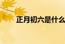 正月初六是什么日子（初六的節(jié)日）