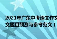 2021年廣東中考語文作文題目預(yù)測（廣東2022高考語文作文題目預(yù)測與參考范文）