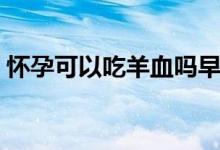 懷孕可以吃羊血嗎早期（懷孕可以吃羊血嗎）