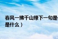 春風(fēng)一拂千山綠下一句是什么（春風(fēng)一拂千山綠的后面一句是什么）
