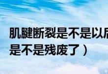 肌腱斷裂是不是以后就不能用力了（肌腱斷裂是不是殘廢了）