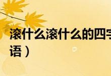 滾什么滾什么的四字成語(yǔ)（滾什么滾什么的成語(yǔ)）