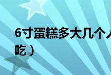 6寸蛋糕多大幾個(gè)人吃（6寸蛋糕多大幾個(gè)人吃）