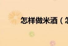 怎樣做米酒（怎么做米酒更好吃）