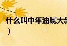 什么叫中年油膩大叔（中年油膩大叔什么意思）