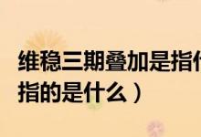 維穩(wěn)三期疊加是指什么（穩(wěn)定面臨的三期疊加指的是什么）