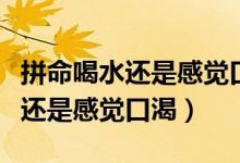 拼命喝水還是感覺(jué)口渴是怎么回事（拼命喝水還是感覺(jué)口渴）