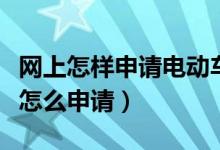 網(wǎng)上怎樣申請電動車上牌（網(wǎng)上電動車上牌照怎么申請）