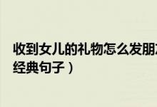 收到女兒的禮物怎么發(fā)朋友圈（收到女兒的禮物發(fā)朋友圈的經(jīng)典句子）