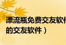 漂流瓶免費(fèi)交友軟件（有沒(méi)有跟漂流瓶差不多的交友軟件）