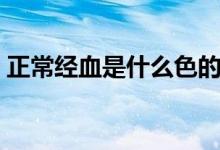 正常經(jīng)血是什么色的（正常經(jīng)血是什么顏色）
