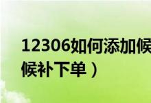 12306如何添加候補(bǔ)訂單（12306如何添加候補(bǔ)下單）