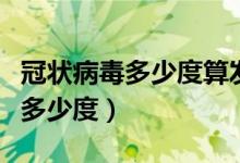 冠狀病毒多少度算發(fā)燒（冠狀病毒發(fā)燒一般是多少度）