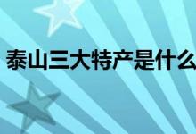 泰山三大特產(chǎn)是什么（泰山三大特產(chǎn)是什么）