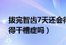 拔完智齒7天還會得干槽癥嗎（拔智齒6天會得干槽癥嗎）