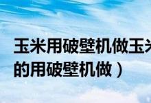 玉米用破壁機(jī)做玉米汁（玉米汁怎么榨得稠稠的用破壁機(jī)做）
