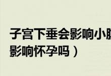 子宮下垂會影響小腹隱隱的疼嗎（子宮下垂會影響懷孕嗎）