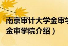 南京審計(jì)大學(xué)金審學(xué)院怎么樣（南京審計(jì)大學(xué)金審學(xué)院介紹）