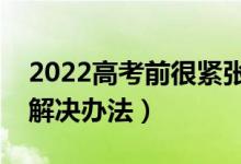 2022高考前很緊張心態(tài)不好怎么辦（有什么解決辦法）