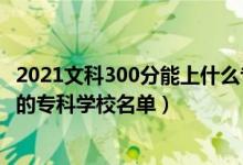 2021文科300分能上什么?？拼髮W（2022高考文科300多分的專科學校名單）