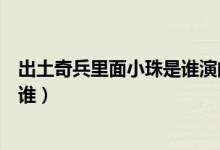 出土奇兵里面小珠是誰(shuí)演的（電視劇出土奇兵里演小珠的是誰(shuí)）