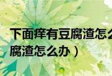 下面癢有豆腐渣怎么辦反復發(fā)作（下面癢有豆腐渣怎么辦）