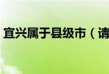 宜興屬于縣級市（請問宜興屬于哪個地級市）