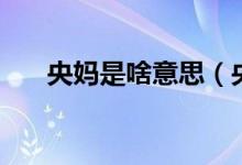 央媽是啥意思（央媽是的是什么意思）