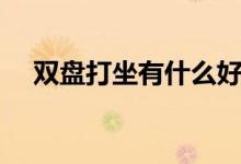 雙盤打坐有什么好處（打坐有什么好處）