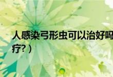 人感染弓形蟲可以治好嗎（人感染弓形蟲能自愈嗎?怎么治療?）