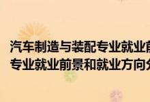 汽車制造與裝配專業(yè)就業(yè)前景（2022年汽車制造與裝配技術專業(yè)就業(yè)前景和就業(yè)方向分析）