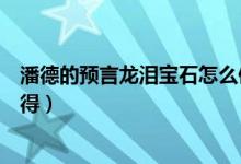 潘德的預(yù)言龍淚寶石怎么使用（潘德的預(yù)言龍淚寶石怎么獲得）