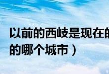 以前的西岐是現(xiàn)在的哪個城市（西岐城是現(xiàn)在的哪個城市）