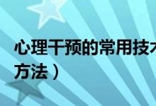 心理干預(yù)的常用技術(shù)與方法（心理干預(yù)的常用方法）