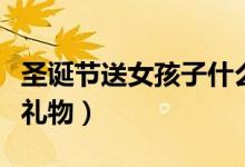 圣誕節(jié)送女孩子什么禮物（適合送女孩的圣誕禮物）