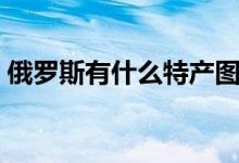 俄羅斯有什么特產(chǎn)圖片（俄羅斯有什么特產(chǎn)）