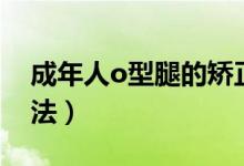 成年人o型腿的矯正（成年人o形腿的矯正方法）