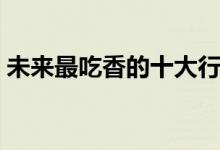 未來最吃香的十大行業(yè)（做什么行業(yè)前景好）