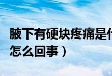 腋下有硬塊疼痛是什么原因（腋下硬塊疼痛是怎么回事）