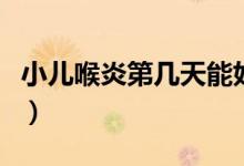 小兒喉炎第幾天能好（小兒喉炎第幾天最危險(xiǎn)）