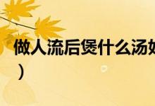 做人流后煲什么湯好（做人流后煲什么湯最好）