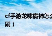 cf手游龍嘯魔神怎么刷（cf手游龍嘯魔神怎么刷）