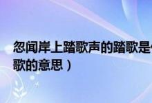 忽聞岸上踏歌聲的踏歌是什么意思（用腳踏地打拍子同時唱歌的意思）