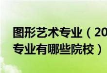 圖形藝術(shù)專業(yè)（2022全國開設圖形圖像制作專業(yè)有哪些院校）