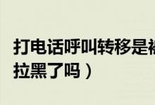 打電話呼叫轉(zhuǎn)移是被拉黑了嗎（通話轉(zhuǎn)接是被拉黑了嗎）