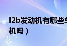 l2b發(fā)動機(jī)有哪些車在用（l2b是通用的發(fā)動機(jī)嗎）