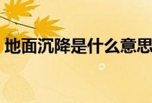 地面沉降是什么意思（地面沉降是什么意思）