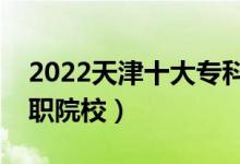2022天津十大?？茖W(xué)校排名（天津最好的高職院校）