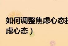 如何調(diào)整焦慮心態(tài)擔(dān)心自己身體（如何調(diào)整焦慮心態(tài)）